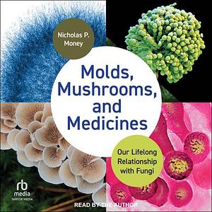 Molds, Mushrooms, and Medicines: Our Lifelong Relationship with Fungi by Nicholas P. Money