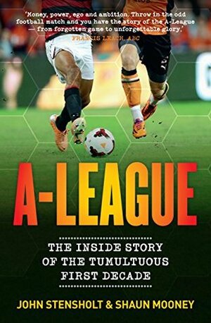 A-League: The Inside Story of the Tumultuous First Decade by Shaun Mooney, John Stensholt