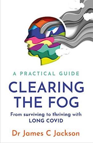 Clearing the Fog: A practical guide to surviving and thriving with Long Covid by James C. Jackson, James C. Jackson