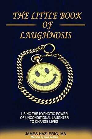 The Little Book of Laughnosis: Using the Hypnotic Power of Unconditional Laughter to Change Lives by Dave Berman, James Hazlerig