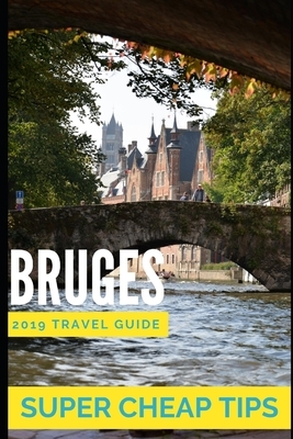 Super Cheap Bruges: Travel Guide 2019: How to have the time of your life in Bruges for under $200 by Phil G. Tang