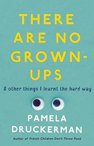 There Are No Grown-Ups: A midlife coming-of-age story by Pamela Druckerman