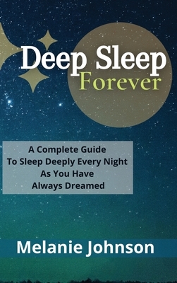 Deep Sleep Forever: A Complete Guide To Sleep Deeply Every Night As You Have Always Dreamed!!! by Melanie Johnson