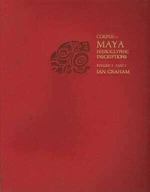Corpus of Maya Hieroglyphic Inscriptions, Volume 3, Part 3: Yaxchilan by Ian Graham