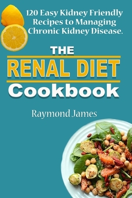 The Renal Diet Cookbook: 120 Easy Kidney Friendly Recipes to Managing Chronic Kidney Disease by Raymond James