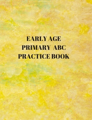 Early Age Primary ABC Practice Book: Beginner's English Handwriting Book 110 Pages of 8.5 Inch X 11 Inch Wide and Intermediate Lines with Pages for Ea by Larry Sparks