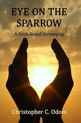 Eye on the Sparrow: A Faith-Based Screenplay by Christopher C. Odom