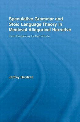 Speculative Grammar and Stoic Language Theory in Medieval Allegorical Narrative: From Prudentius to Alan of Lille by Jeffrey Bardzell