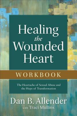 Healing the Wounded Heart Workbook: The Heartache of Sexual Abuse and the Hope of Transformation by Dan B. Allender, Traci Mullins