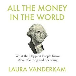 All the Money in the World: What the Happiest People Know About Getting and Spending by Laura Vanderkam