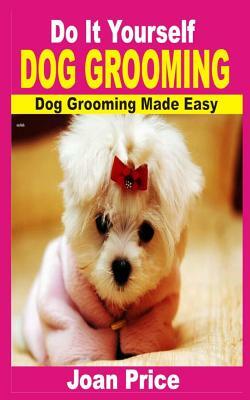 Do It Yourself Dog Grooming: Dog Grooming Made Easy by Joan Price
