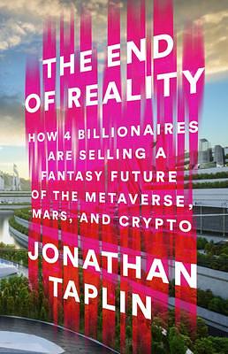 The End of Reality: How Four Billionaires are Selling a Fantasy Future of the Metaverse, Mars, and Crypto by Jonathan Taplin