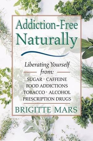 Addiction-Free--Naturally: Liberating Yourself from Tobacco, Caffeine, Sugar, Alcohol, Prescription Drugs by Brigitte Mars, Brigitte Mars