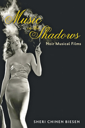 Music in the Shadows: Noir Musical Films by Sheri Chinen Biesen