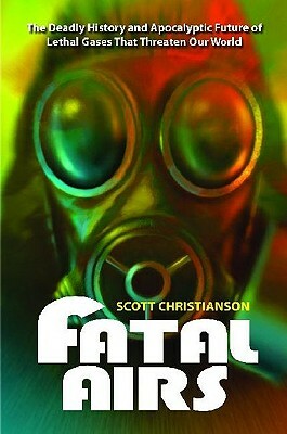 Fatal Airs: The Deadly History and Apocalyptic Future of Lethal Gases That Threaten Our World by Scott Christianson