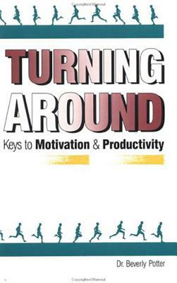 Turning Around: Keys to Motivation and Productivity by Beverly A. Potter