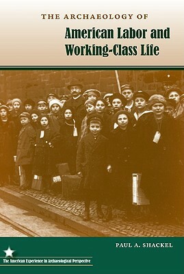 The Archaeology of American Labor and Working-Class Life by Paul A. Shackel