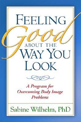 Feeling Good about the Way You Look: A Program for Overcoming Body Image Problems by Sabine Wilhelm