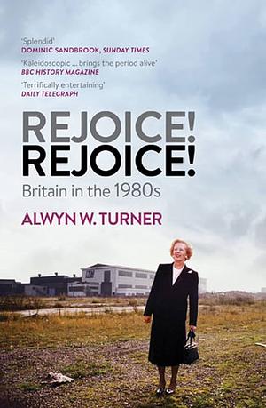 Rejoice! Rejoice!: Britain in the 1980s by Alwyn Turner