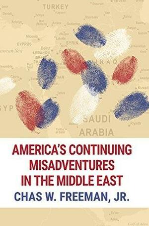 America's Continuing Misadventures in the Middle East by Chas W. Freeman Jr.