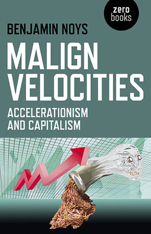 Malign Velocities: Accelerationism and Capitalism by Benjamin Noys