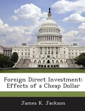 Foreign Direct Investment: Effects of a Cheap Dollar by James K. Jackson
