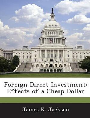Foreign Direct Investment: Effects of a Cheap Dollar by James K. Jackson