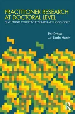 Practitioner Research at Doctoral Level: Developing Coherent Research Methodologies by Linda Heath, Pat Drake