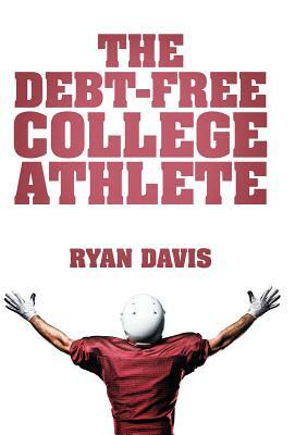 The Debt-Free College Athlete: Attend Your Dream School. Get Recruited. Graduate 100% Debt-Free. by Ryan Davis