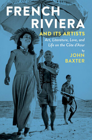 French Riviera and Its Artists: Art, Literature, Love, and Life on the Côte d'Azur by John Baxter