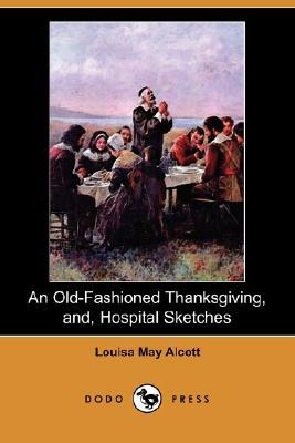 An Old-Fashioned Thanksgiving, And, Hospital Sketches (Dodo Press) by Louisa May Alcott
