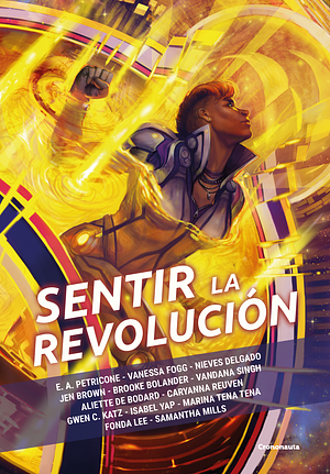 Sentir la revolución by Vandana Singh, E.A. Petricone, Isabel Yap, Caryanna Reuven, Marina Tena Tena, Aliette de Bodard, Nieves Delgado, Fonda Lee, Vanessa Fogg, Brooke Bolander, Samantha Mills, Jen Brown, Gwen C. Katz