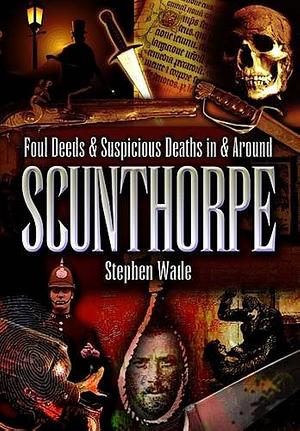 Foul Deeds &amp; Suspicious Deaths in &amp; Around Scunthorpe by Stephen Wade