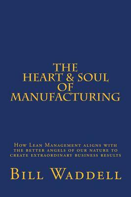 The Heart and Soul of Manufacturing: How Lean Management aligns with the better angels of our nature to create extraordinary business results by Bill Waddell