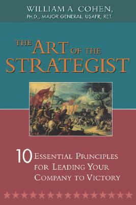 The Art of the Strategist: 10 Essential Principles for Leading Your Company to Victory by William Cohen