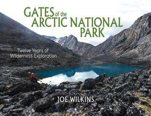 Gates of the Arctic National Park: Twelve Years of Wilderness Exploration by Joe Wilkins