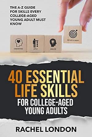 40 Essential Life Skills For College-Aged Young Adults: The A-Z Guide for Skills Every College-Aged Young Adult Should Know by Rachel London