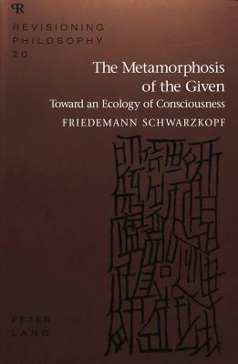 The Metamorphosis of the Given: Toward an Ecology of Consciousness by Friedemann Schwarzkopf