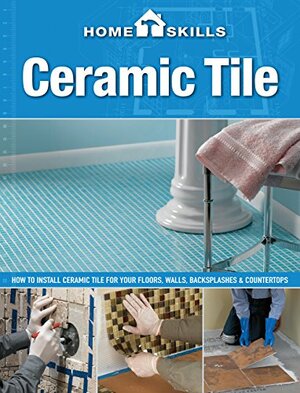 HomeSkills: Ceramic Tile: How to Install Ceramic Tile for Your Floors, Walls, BacksplashesCountertops by Cool Springs Press