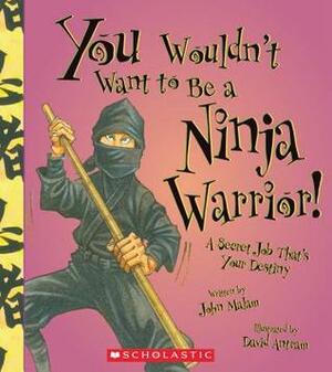 You Wouldn't Want to Be a Ninja Warrior!: A Secret Job That's Your Destiny by John Malam, David Salariya, David Antram