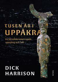 Tusen år i Uppåkra : en järnåldersmetropols uppgång och fall by Dick Harrison