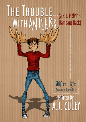 The Trouble with Antlers (a.k.a. Melvin's Rampant Rack): Season 1, Episode 1 (Shifter High) by A.J. Culey