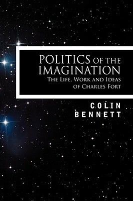 Politics of the Imagination: The Life, Work and Ideas of Charles Fort, Introduction by John Keel by Colin Bennett