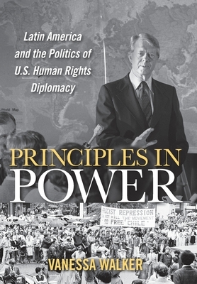 Principles in Power: Latin America and the Politics of U.S. Human Rights Diplomacy by Vanessa Walker