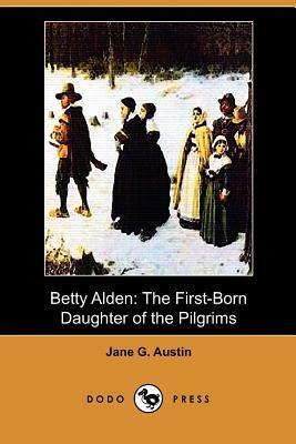 Betty Alden: The First-Born Daughter of the Pilgrims (Dodo Press) by Jane Goodwin Austin