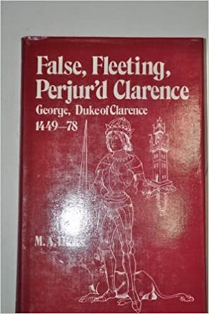 False, Fleeting, Perjur'd Clarence: George, Duke Of Clarence, 1449 78 by Michael Hicks