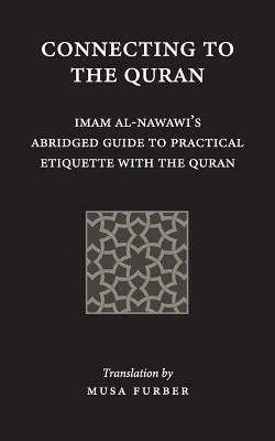 Connecting to the Quran: Imam al-Nawawi's Abridged Guide to Practical Etiquette with the Quran by Musa Furber, Imam Abu Zakariya Yahya Al-Nawawi