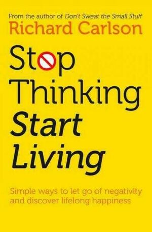 Stop Thinking, Start Living Discover Lifelong Happiness by Richard Carlson