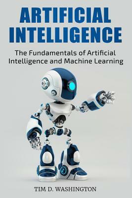 Artificial Intelligence: The Fundamentals of Artificial Intelligence and Machine Learning by Tim D. Washington