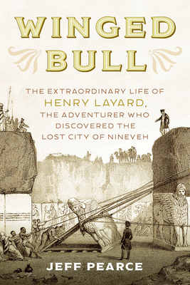 Winged Bull: The Extraordinary Life of Henry Layard, the Adventurer Who Discovered the Lost City of Nineveh by Jeff Pearce